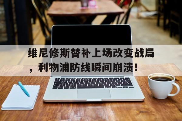 关于维尼修斯替补上场改变战局，利物浦防线瞬间崩溃！的信息